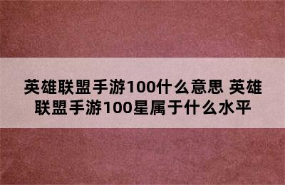 英雄联盟手游100什么意思 英雄联盟手游100星属于什么水平